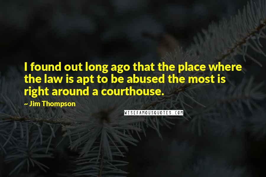 Jim Thompson Quotes: I found out long ago that the place where the law is apt to be abused the most is right around a courthouse.