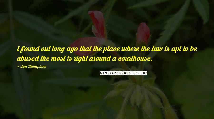 Jim Thompson Quotes: I found out long ago that the place where the law is apt to be abused the most is right around a courthouse.