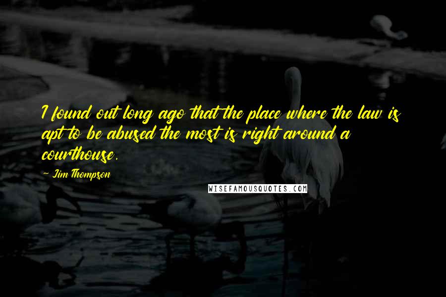 Jim Thompson Quotes: I found out long ago that the place where the law is apt to be abused the most is right around a courthouse.