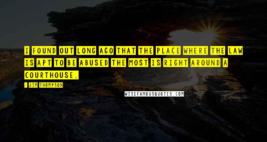 Jim Thompson Quotes: I found out long ago that the place where the law is apt to be abused the most is right around a courthouse.