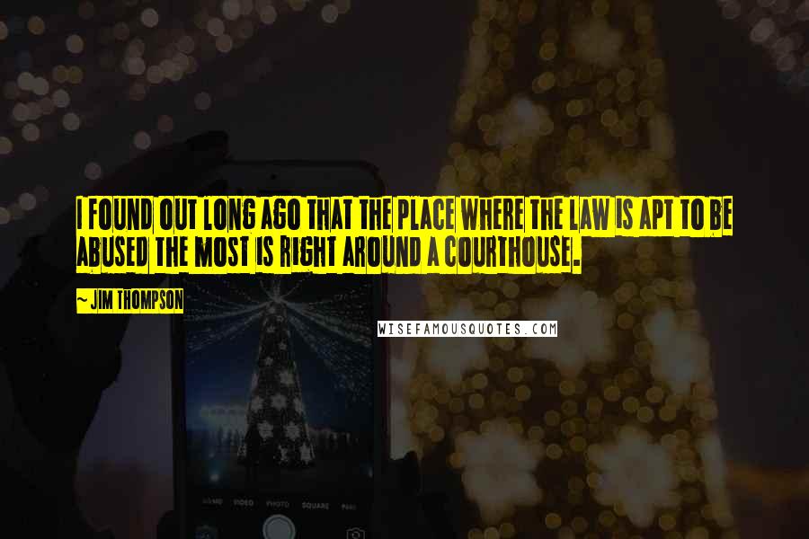 Jim Thompson Quotes: I found out long ago that the place where the law is apt to be abused the most is right around a courthouse.