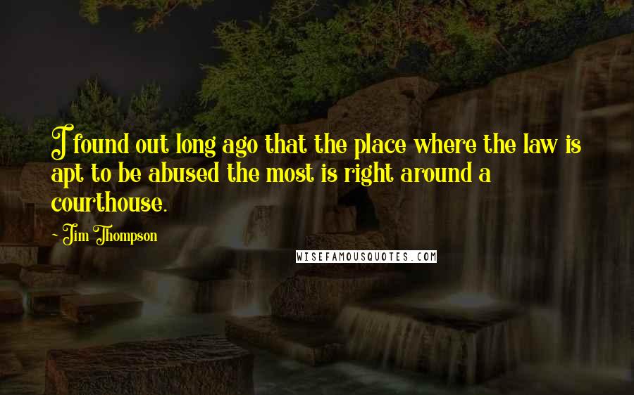 Jim Thompson Quotes: I found out long ago that the place where the law is apt to be abused the most is right around a courthouse.
