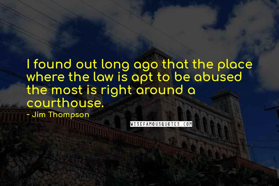 Jim Thompson Quotes: I found out long ago that the place where the law is apt to be abused the most is right around a courthouse.