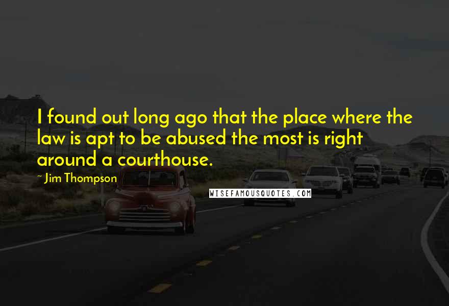 Jim Thompson Quotes: I found out long ago that the place where the law is apt to be abused the most is right around a courthouse.