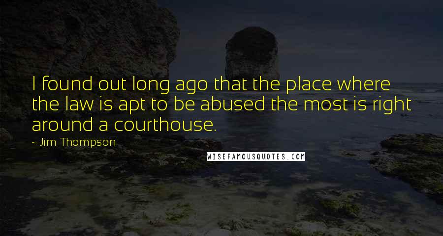 Jim Thompson Quotes: I found out long ago that the place where the law is apt to be abused the most is right around a courthouse.