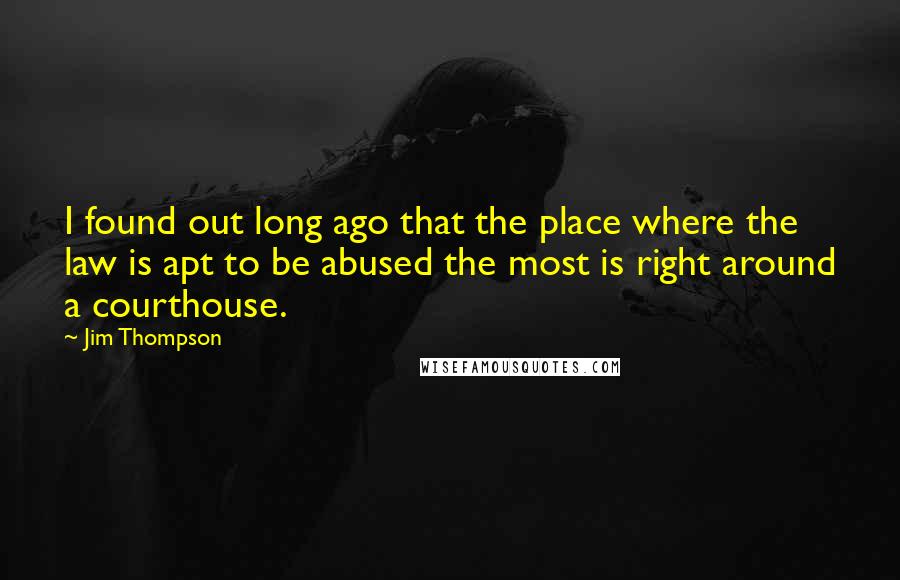 Jim Thompson Quotes: I found out long ago that the place where the law is apt to be abused the most is right around a courthouse.