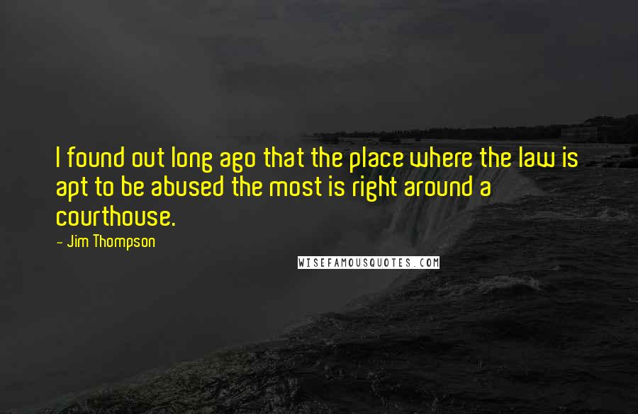 Jim Thompson Quotes: I found out long ago that the place where the law is apt to be abused the most is right around a courthouse.