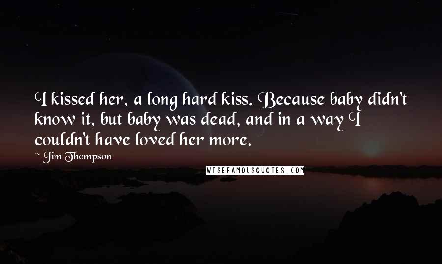 Jim Thompson Quotes: I kissed her, a long hard kiss. Because baby didn't know it, but baby was dead, and in a way I couldn't have loved her more.