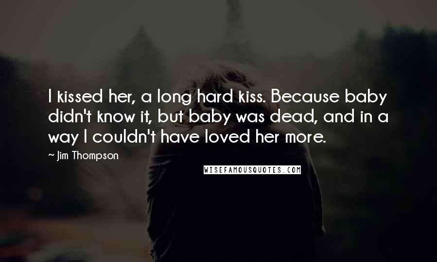 Jim Thompson Quotes: I kissed her, a long hard kiss. Because baby didn't know it, but baby was dead, and in a way I couldn't have loved her more.