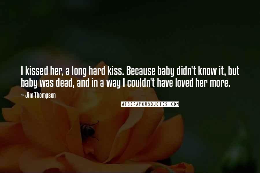 Jim Thompson Quotes: I kissed her, a long hard kiss. Because baby didn't know it, but baby was dead, and in a way I couldn't have loved her more.