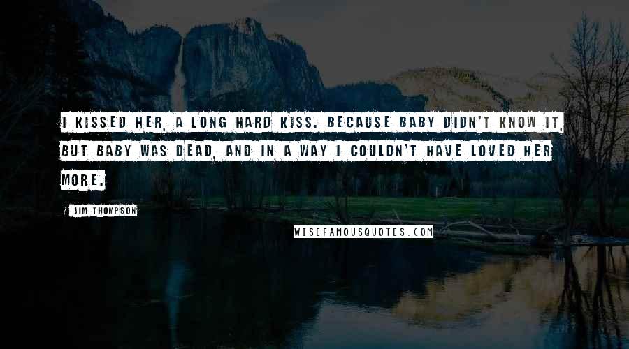 Jim Thompson Quotes: I kissed her, a long hard kiss. Because baby didn't know it, but baby was dead, and in a way I couldn't have loved her more.