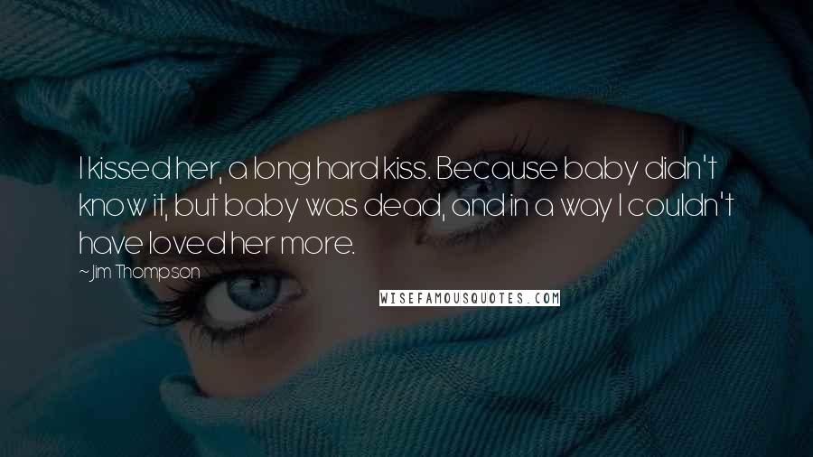 Jim Thompson Quotes: I kissed her, a long hard kiss. Because baby didn't know it, but baby was dead, and in a way I couldn't have loved her more.
