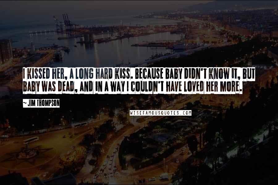 Jim Thompson Quotes: I kissed her, a long hard kiss. Because baby didn't know it, but baby was dead, and in a way I couldn't have loved her more.