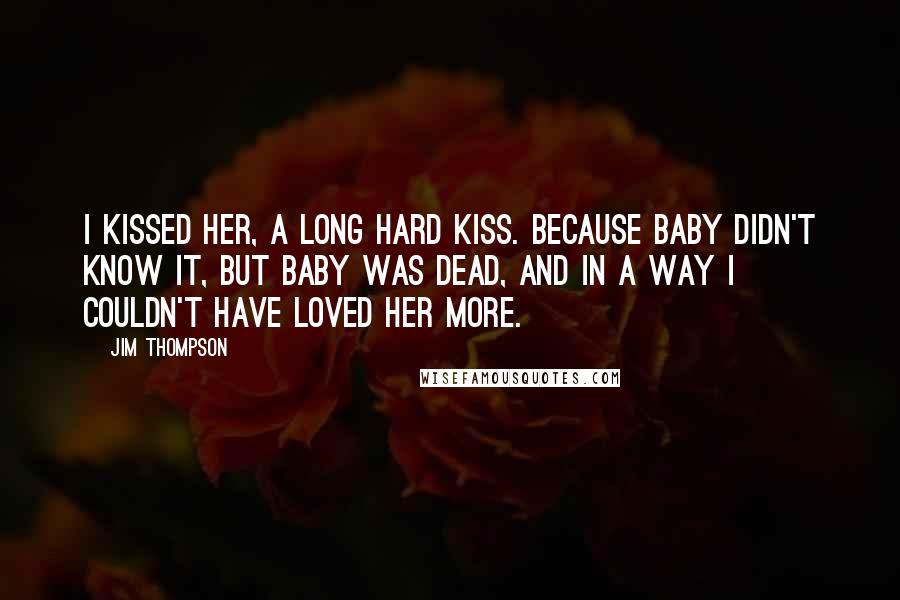 Jim Thompson Quotes: I kissed her, a long hard kiss. Because baby didn't know it, but baby was dead, and in a way I couldn't have loved her more.
