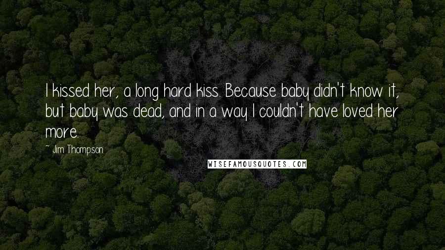 Jim Thompson Quotes: I kissed her, a long hard kiss. Because baby didn't know it, but baby was dead, and in a way I couldn't have loved her more.