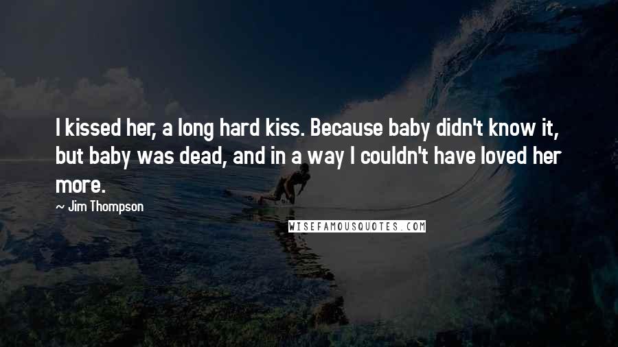 Jim Thompson Quotes: I kissed her, a long hard kiss. Because baby didn't know it, but baby was dead, and in a way I couldn't have loved her more.