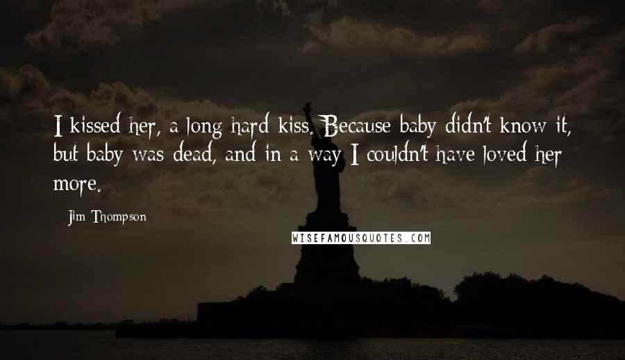 Jim Thompson Quotes: I kissed her, a long hard kiss. Because baby didn't know it, but baby was dead, and in a way I couldn't have loved her more.