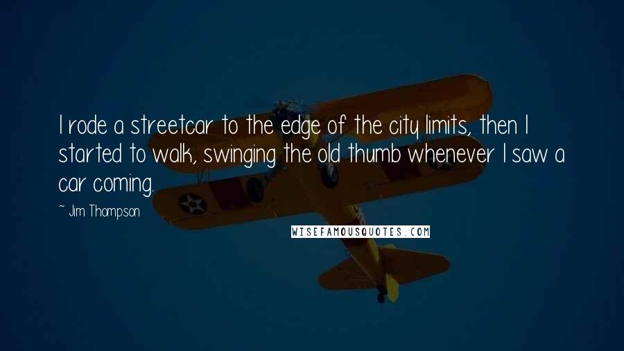 Jim Thompson Quotes: I rode a streetcar to the edge of the city limits, then I started to walk, swinging the old thumb whenever I saw a car coming.