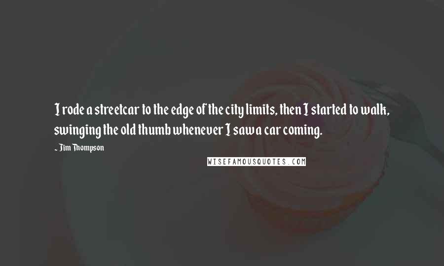Jim Thompson Quotes: I rode a streetcar to the edge of the city limits, then I started to walk, swinging the old thumb whenever I saw a car coming.