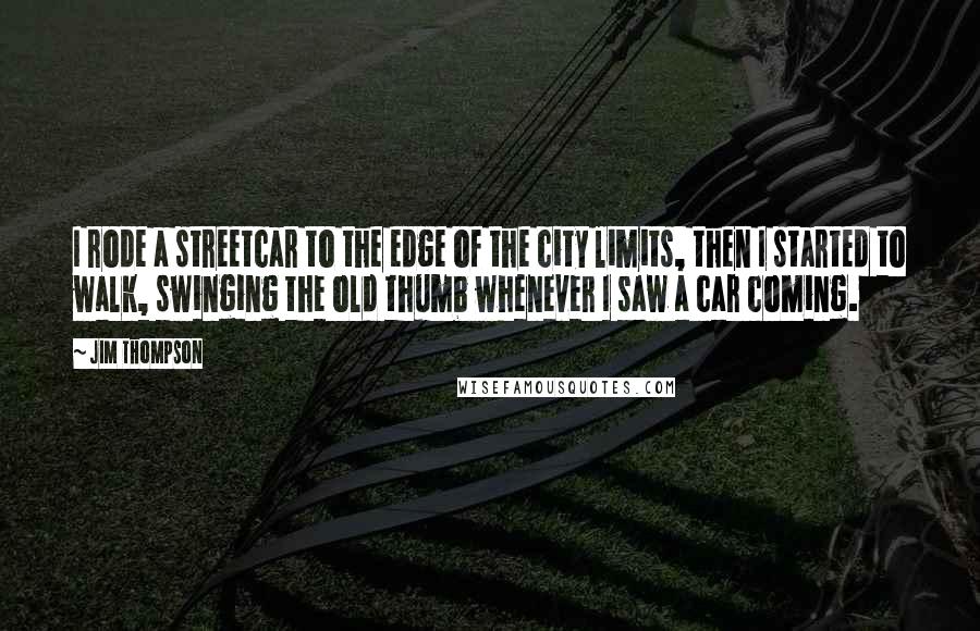 Jim Thompson Quotes: I rode a streetcar to the edge of the city limits, then I started to walk, swinging the old thumb whenever I saw a car coming.