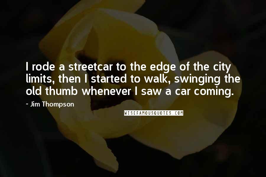 Jim Thompson Quotes: I rode a streetcar to the edge of the city limits, then I started to walk, swinging the old thumb whenever I saw a car coming.