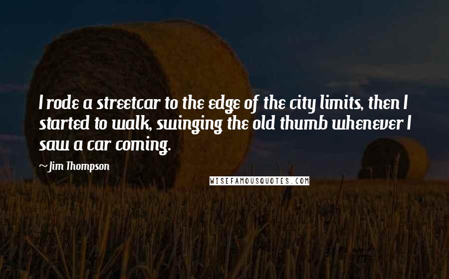 Jim Thompson Quotes: I rode a streetcar to the edge of the city limits, then I started to walk, swinging the old thumb whenever I saw a car coming.