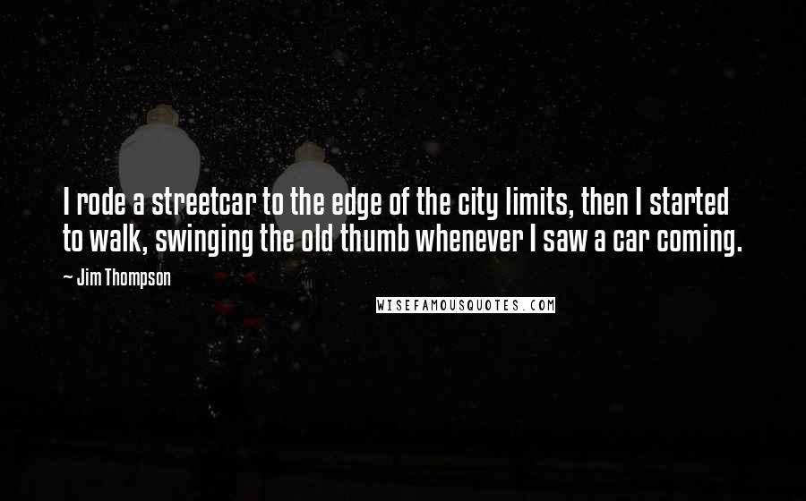 Jim Thompson Quotes: I rode a streetcar to the edge of the city limits, then I started to walk, swinging the old thumb whenever I saw a car coming.