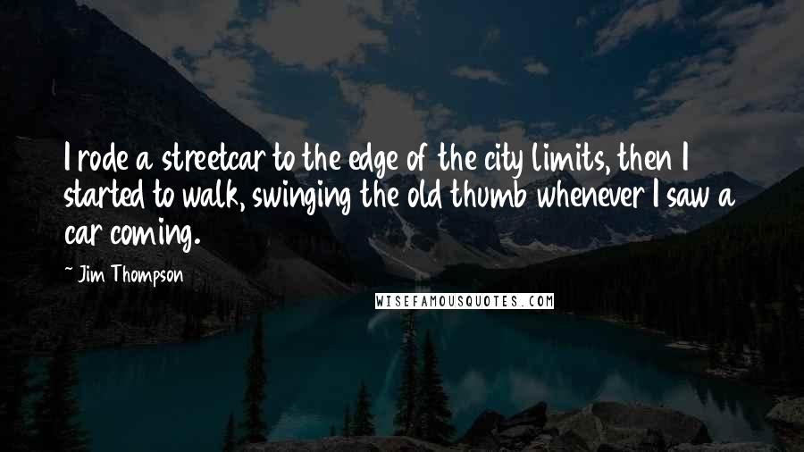 Jim Thompson Quotes: I rode a streetcar to the edge of the city limits, then I started to walk, swinging the old thumb whenever I saw a car coming.