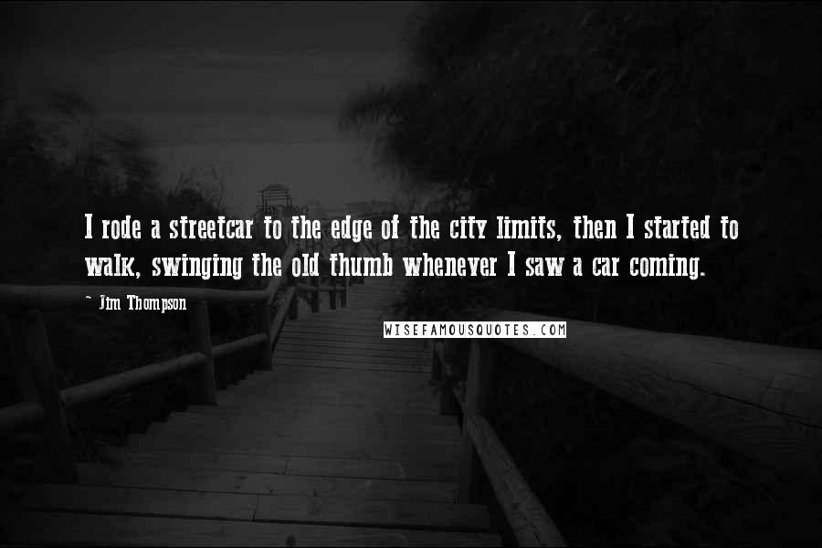 Jim Thompson Quotes: I rode a streetcar to the edge of the city limits, then I started to walk, swinging the old thumb whenever I saw a car coming.