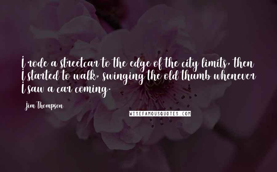 Jim Thompson Quotes: I rode a streetcar to the edge of the city limits, then I started to walk, swinging the old thumb whenever I saw a car coming.