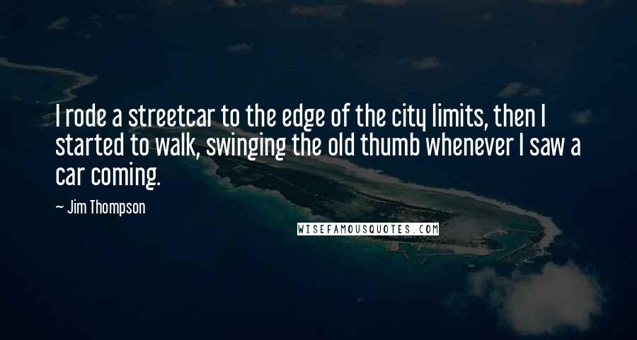 Jim Thompson Quotes: I rode a streetcar to the edge of the city limits, then I started to walk, swinging the old thumb whenever I saw a car coming.