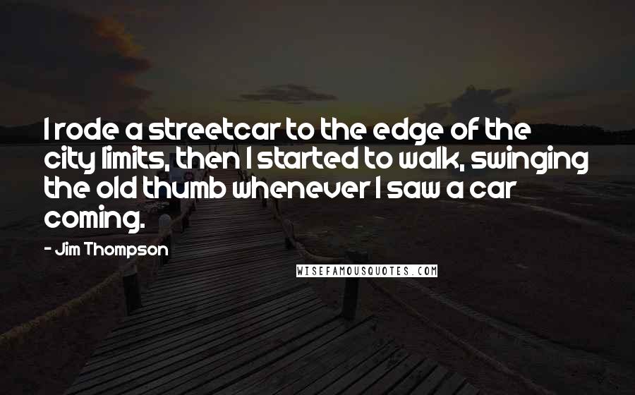 Jim Thompson Quotes: I rode a streetcar to the edge of the city limits, then I started to walk, swinging the old thumb whenever I saw a car coming.