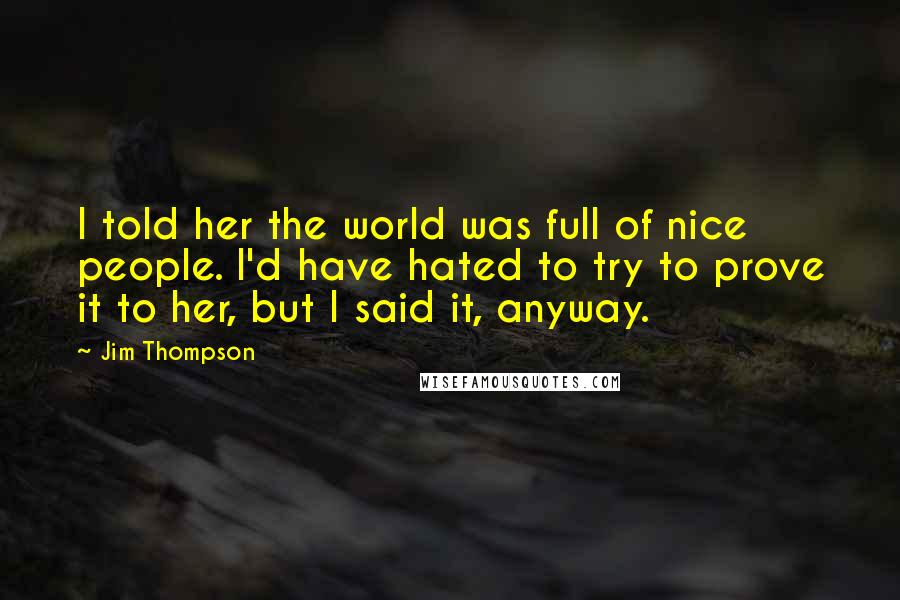 Jim Thompson Quotes: I told her the world was full of nice people. I'd have hated to try to prove it to her, but I said it, anyway.