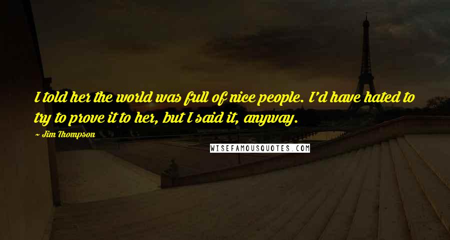 Jim Thompson Quotes: I told her the world was full of nice people. I'd have hated to try to prove it to her, but I said it, anyway.