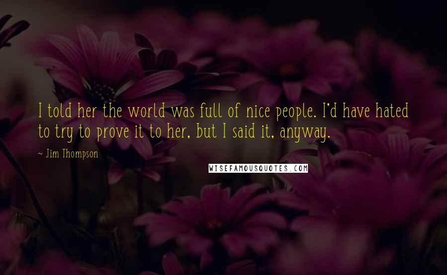 Jim Thompson Quotes: I told her the world was full of nice people. I'd have hated to try to prove it to her, but I said it, anyway.