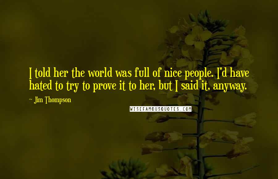 Jim Thompson Quotes: I told her the world was full of nice people. I'd have hated to try to prove it to her, but I said it, anyway.