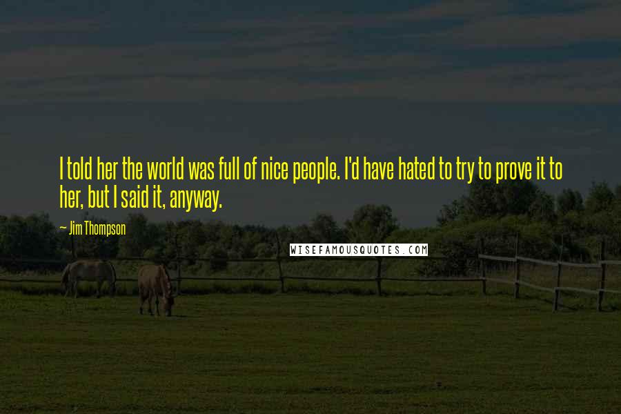 Jim Thompson Quotes: I told her the world was full of nice people. I'd have hated to try to prove it to her, but I said it, anyway.