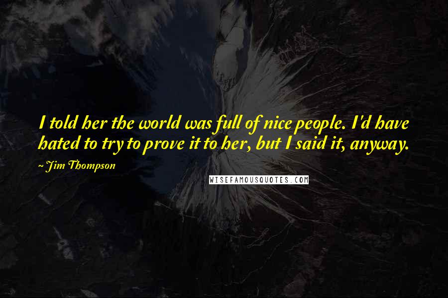 Jim Thompson Quotes: I told her the world was full of nice people. I'd have hated to try to prove it to her, but I said it, anyway.