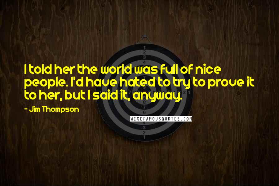 Jim Thompson Quotes: I told her the world was full of nice people. I'd have hated to try to prove it to her, but I said it, anyway.