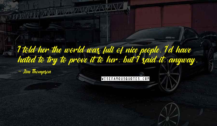 Jim Thompson Quotes: I told her the world was full of nice people. I'd have hated to try to prove it to her, but I said it, anyway.