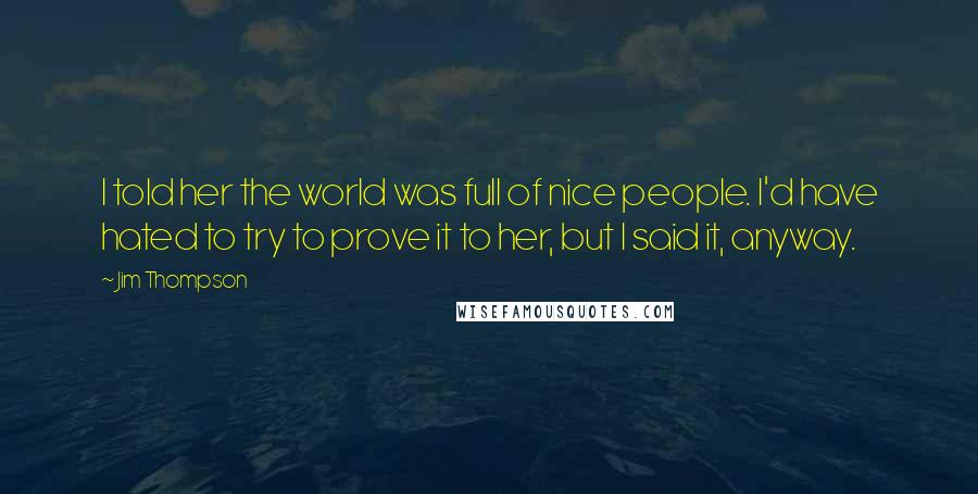 Jim Thompson Quotes: I told her the world was full of nice people. I'd have hated to try to prove it to her, but I said it, anyway.
