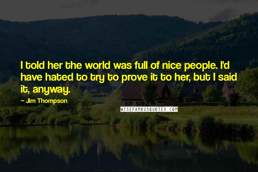 Jim Thompson Quotes: I told her the world was full of nice people. I'd have hated to try to prove it to her, but I said it, anyway.