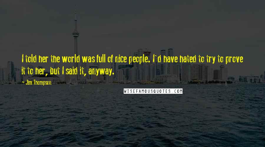 Jim Thompson Quotes: I told her the world was full of nice people. I'd have hated to try to prove it to her, but I said it, anyway.