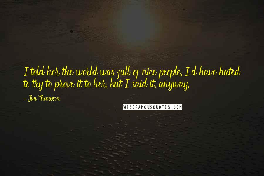 Jim Thompson Quotes: I told her the world was full of nice people. I'd have hated to try to prove it to her, but I said it, anyway.