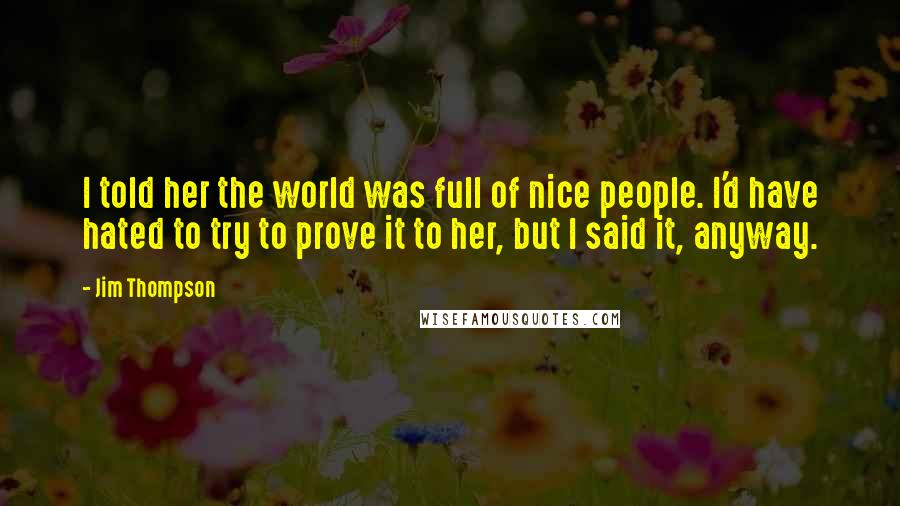 Jim Thompson Quotes: I told her the world was full of nice people. I'd have hated to try to prove it to her, but I said it, anyway.