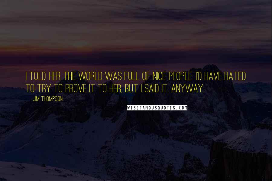 Jim Thompson Quotes: I told her the world was full of nice people. I'd have hated to try to prove it to her, but I said it, anyway.