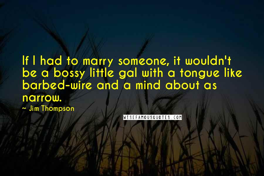 Jim Thompson Quotes: If I had to marry someone, it wouldn't be a bossy little gal with a tongue like barbed-wire and a mind about as narrow.