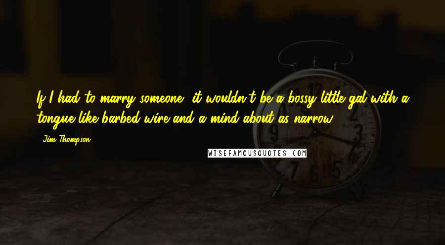 Jim Thompson Quotes: If I had to marry someone, it wouldn't be a bossy little gal with a tongue like barbed-wire and a mind about as narrow.