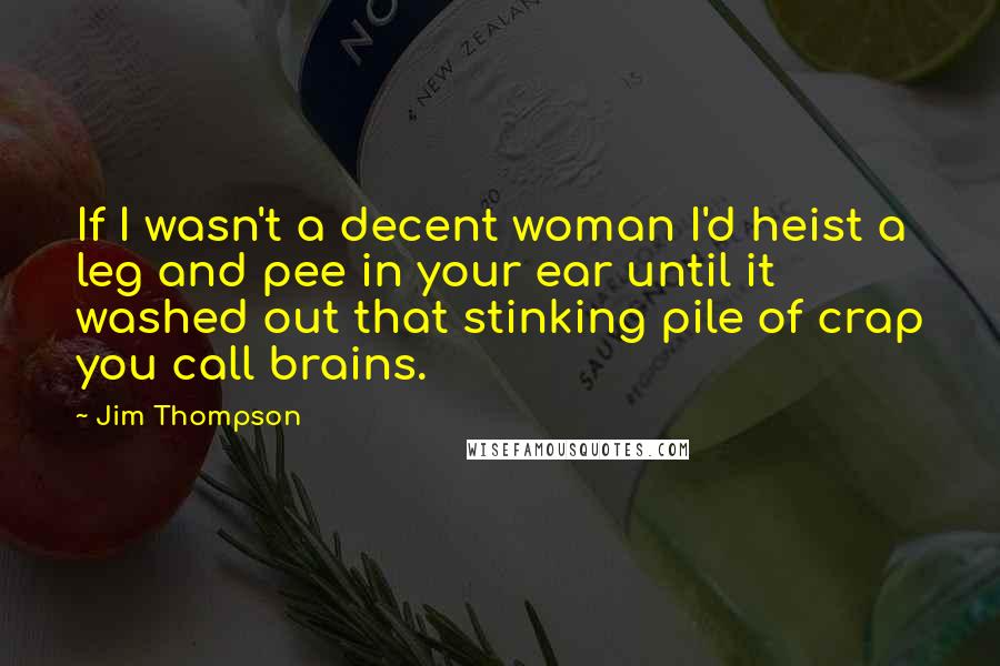 Jim Thompson Quotes: If I wasn't a decent woman I'd heist a leg and pee in your ear until it washed out that stinking pile of crap you call brains.
