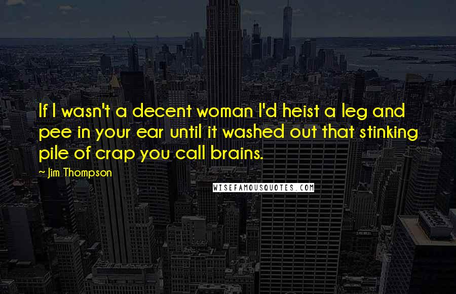 Jim Thompson Quotes: If I wasn't a decent woman I'd heist a leg and pee in your ear until it washed out that stinking pile of crap you call brains.